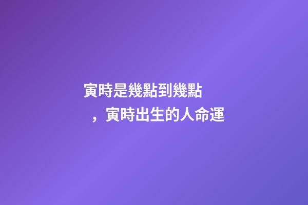 寅時是幾點到幾點，寅時出生的人命運